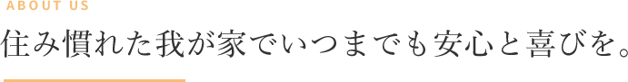 住み慣れた我が家でいつまでも安心と喜びを。